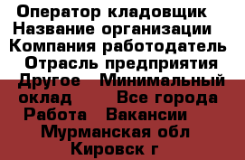 Оператор-кладовщик › Название организации ­ Компания-работодатель › Отрасль предприятия ­ Другое › Минимальный оклад ­ 1 - Все города Работа » Вакансии   . Мурманская обл.,Кировск г.